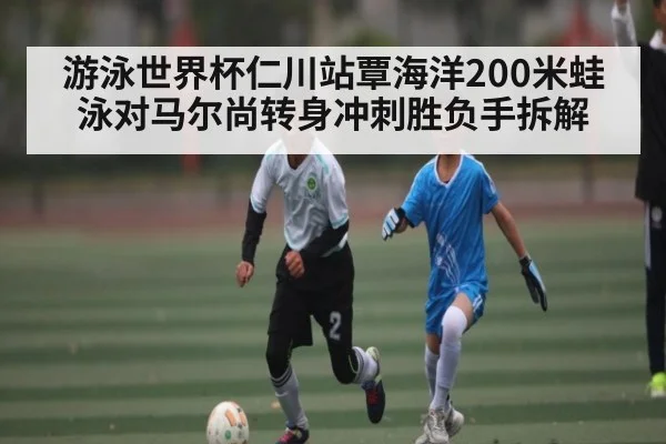 游泳世界杯仁川站覃海洋200米蛙泳对马尔尚转身冲刺胜负手拆解
