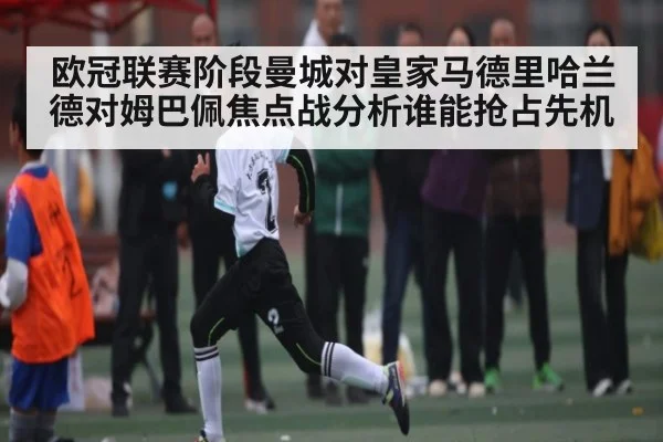 欧冠联赛阶段曼城对皇家马德里哈兰德对姆巴佩焦点战分析谁能抢占先机