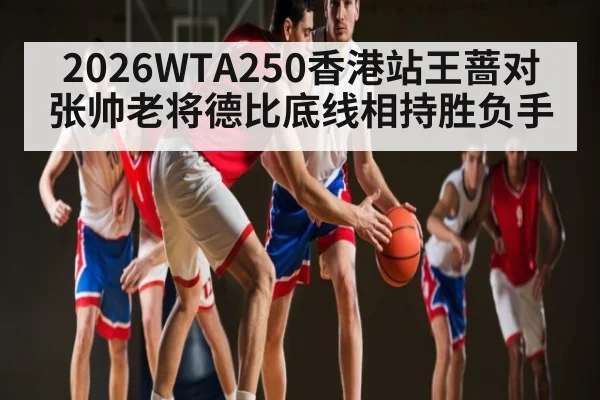 2026WTA250香港站王蔷对张帅老将德比底线相持胜负手